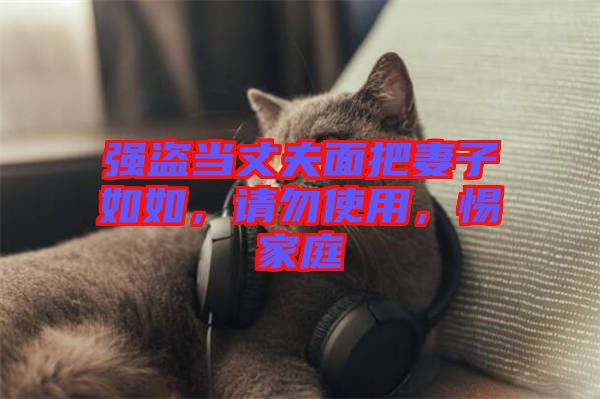 強盜當(dāng)丈夫面把妻子如如，請勿使用，惕家庭
