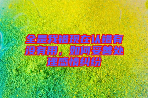 全是我錯(cuò)現(xiàn)在認(rèn)錯(cuò)有沒(méi)有用，如何妥善處理感情糾紛