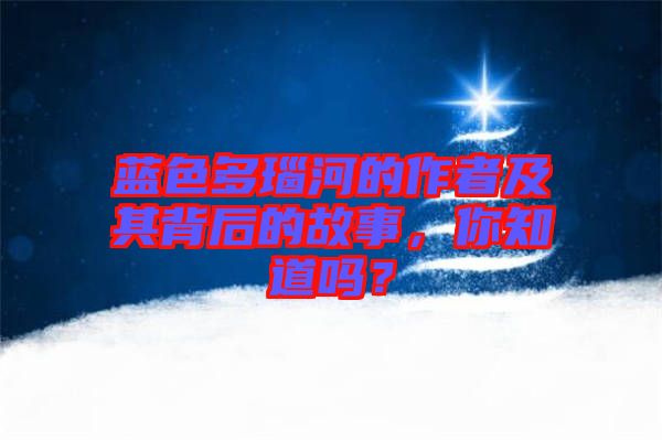 藍色多瑙河的作者及其背后的故事，你知道嗎？