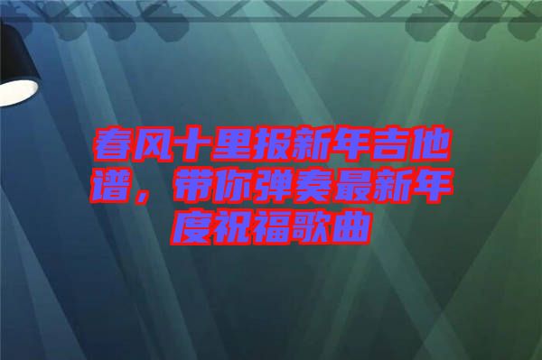 春風十里報新年吉他譜，帶你彈奏最新年度祝福歌曲