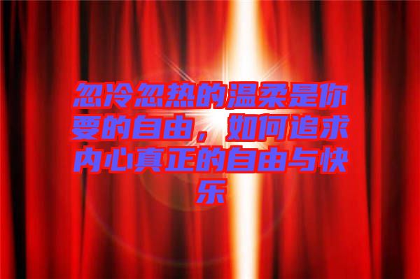 忽冷忽熱的溫柔是你要的自由，如何追求內(nèi)心真正的自由與快樂(lè)
