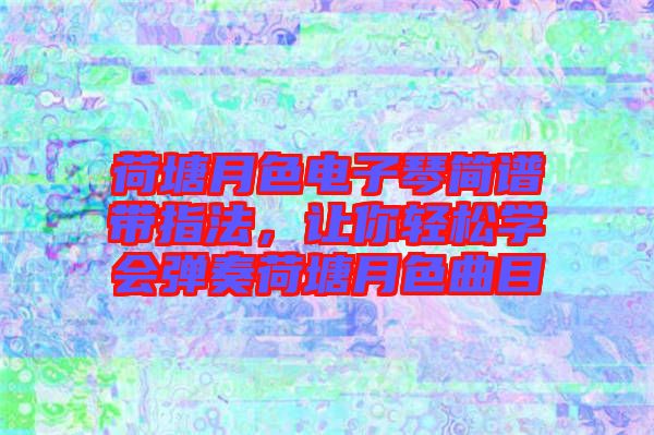 荷塘月色電子琴簡譜帶指法，讓你輕松學(xué)會(huì)彈奏荷塘月色曲目