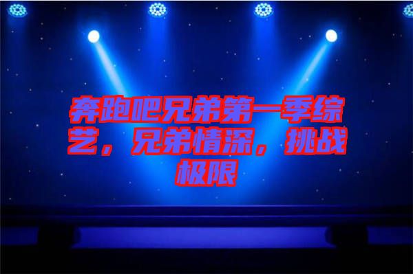 奔跑吧兄弟第一季綜藝，兄弟情深，挑戰(zhàn)極限