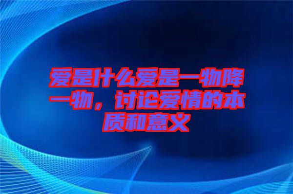 愛(ài)是什么愛(ài)是一物降一物，討論愛(ài)情的本質(zhì)和意義