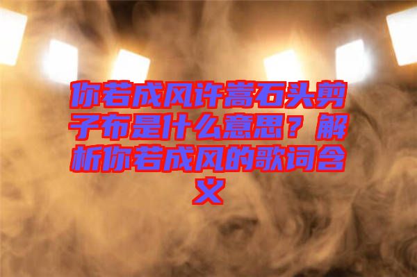 你若成風(fēng)許嵩石頭剪子布是什么意思？解析你若成風(fēng)的歌詞含義