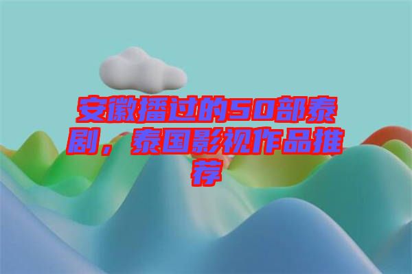 安徽播過的50部泰劇，泰國(guó)影視作品推薦