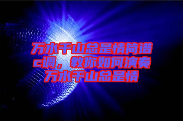 萬(wàn)水千山總是情簡(jiǎn)譜c調(diào)，教你如何演奏萬(wàn)水千山總是情