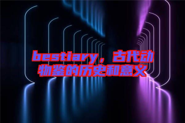 bestiary，古代動(dòng)物鑒的歷史和意義