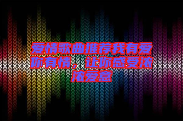愛情歌曲推薦我有愛你有情，讓你感受濃濃愛意