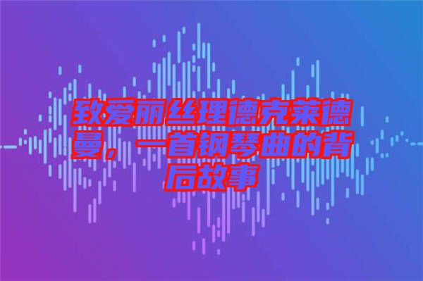 致愛麗絲理德克萊德曼，一首鋼琴曲的背后故事