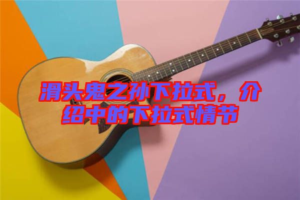 滑頭鬼之孫下拉式，介紹中的下拉式情節(jié)