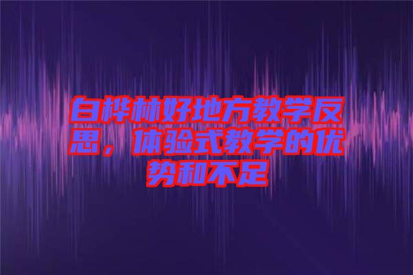 白樺林好地方教學(xué)反思，體驗式教學(xué)的優(yōu)勢和不足