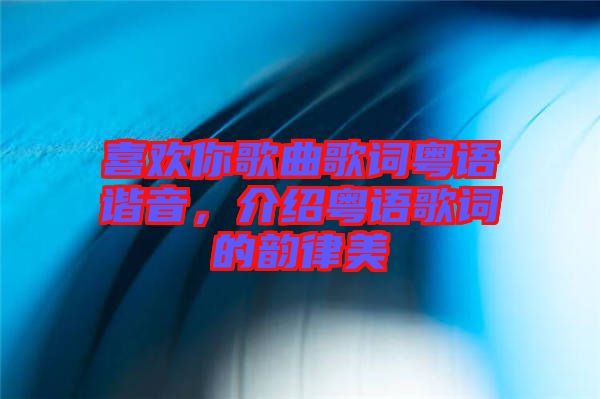 喜歡你歌曲歌詞粵語(yǔ)諧音，介紹粵語(yǔ)歌詞的韻律美