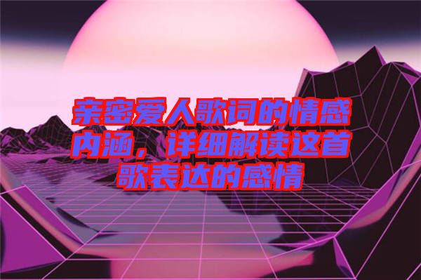 親密愛(ài)人歌詞的情感內(nèi)涵，詳細(xì)解讀這首歌表達(dá)的感情
