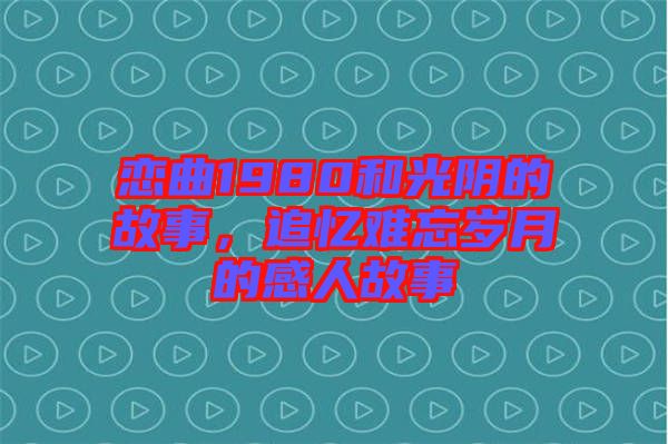 戀曲1980和光陰的故事，追憶難忘歲月的感人故事