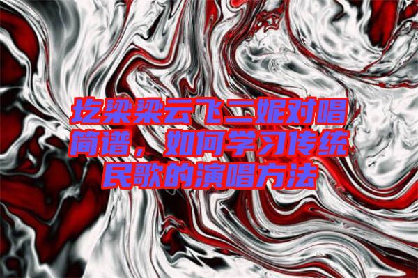圪梁梁云飛二妮對唱簡譜，如何學習傳統(tǒng)民歌的演唱方法