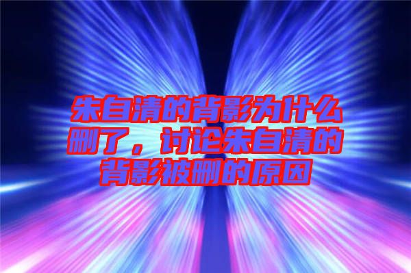 朱自清的背影為什么刪了，討論朱自清的背影被刪的原因