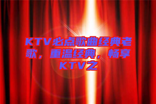 KTV必點歌曲經(jīng)典老歌，重溫經(jīng)典，暢享KTV之