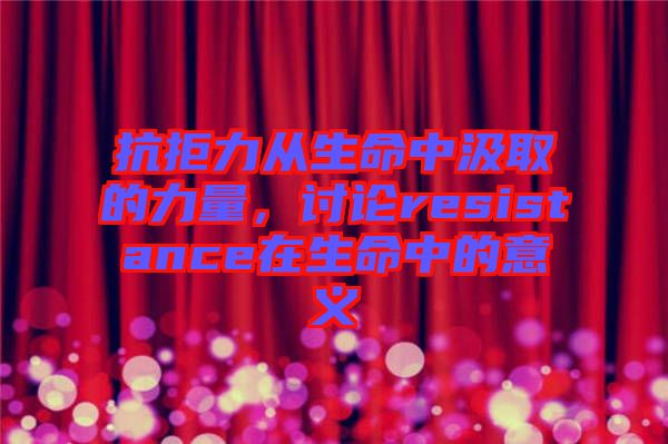 抗拒力從生命中汲取的力量，討論resistance在生命中的意義
