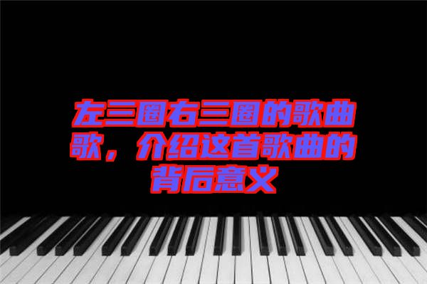 左三圈右三圈的歌曲歌，介紹這首歌曲的背后意義