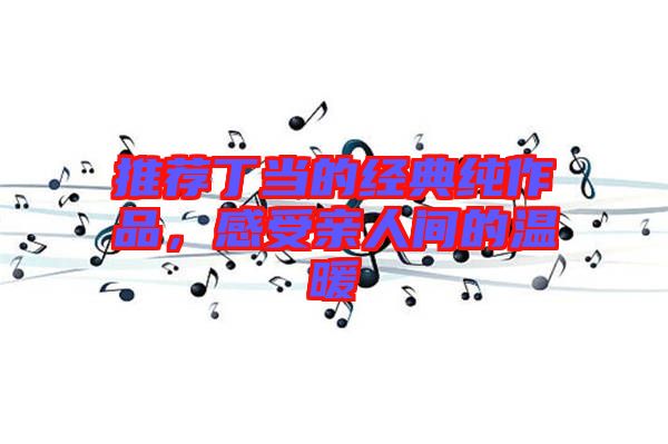 推薦丁當(dāng)?shù)慕?jīng)典純作品，感受親人間的溫暖