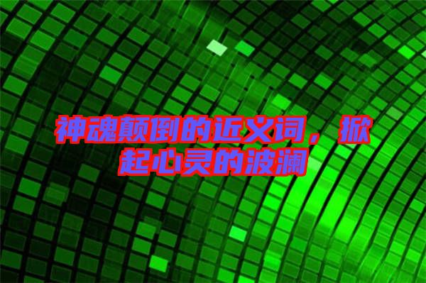 神魂顛倒的近義詞，掀起心靈的波瀾