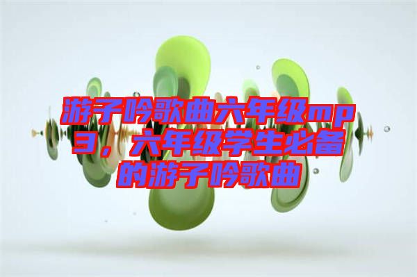 游子吟歌曲六年級mp3，六年級學(xué)生必備的游子吟歌曲