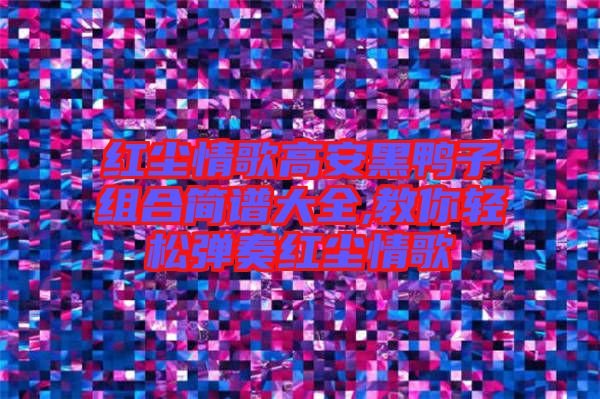 紅塵情歌高安黑鴨子組合簡譜大全,教你輕松彈奏紅塵情歌