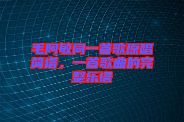 毛阿敏同一首歌原唱簡譜，一首歌曲的完整樂譜