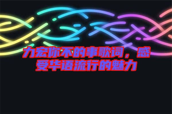力宏你不的事歌詞，感受華語(yǔ)流行的魅力