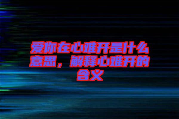 愛你在心難開是什么意思，解釋心難開的含義