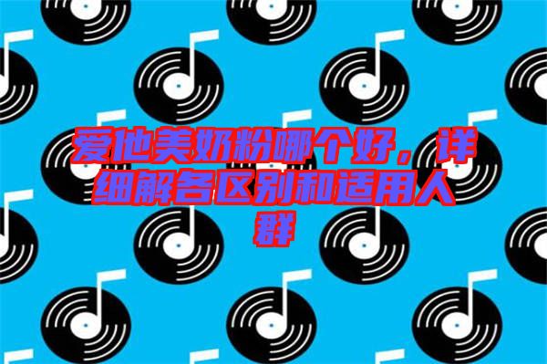 愛他美奶粉哪個好，詳細解各區(qū)別和適用人群