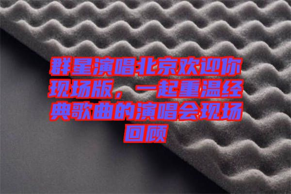 群星演唱北京歡迎你現(xiàn)場版，一起重溫經(jīng)典歌曲的演唱會現(xiàn)場回顧