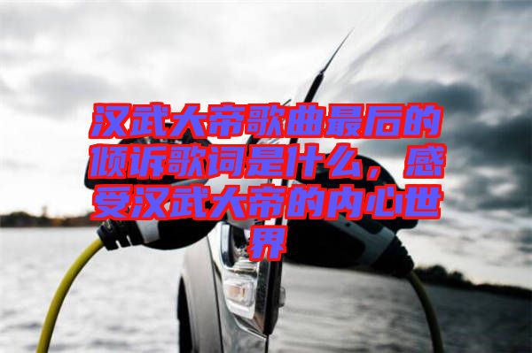 漢武大帝歌曲最后的傾訴歌詞是什么，感受漢武大帝的內(nèi)心世界