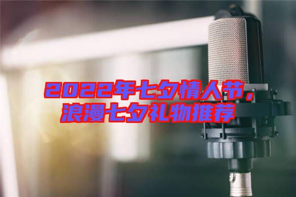 2022年七夕情人節(jié)，浪漫七夕禮物推薦