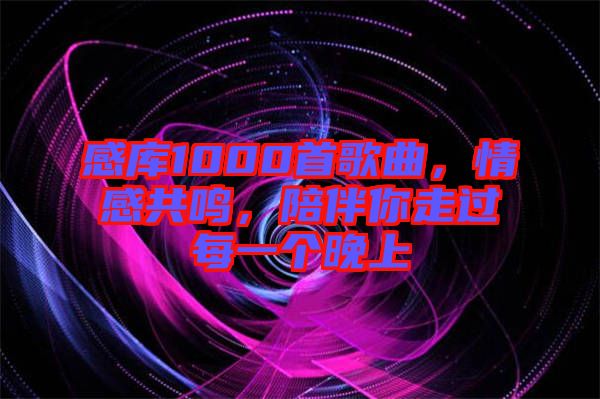 感庫1000首歌曲，情感共鳴，陪伴你走過每一個晚上