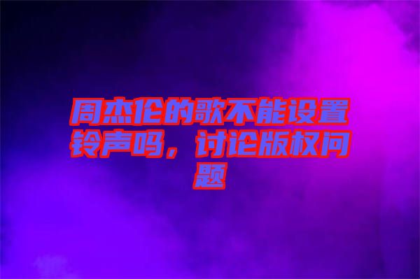 周杰倫的歌不能設(shè)置鈴聲嗎，討論版權(quán)問題