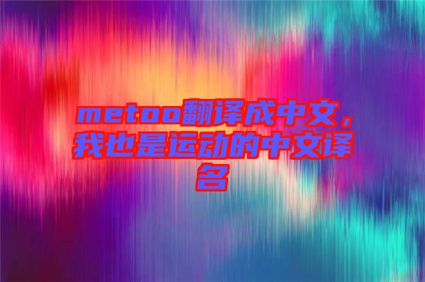metoo翻譯成中文，我也是運(yùn)動的中文譯名