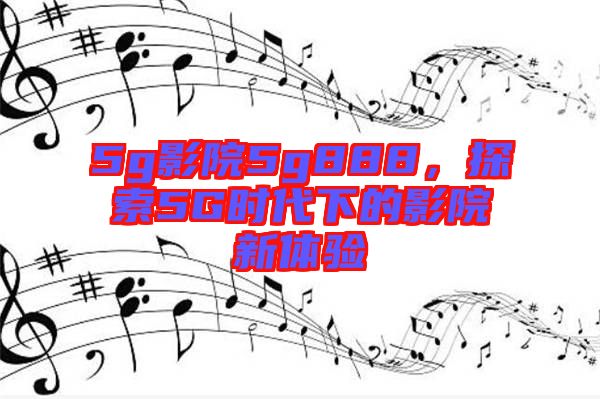5g影院5g888，探索5G時代下的影院新體驗
