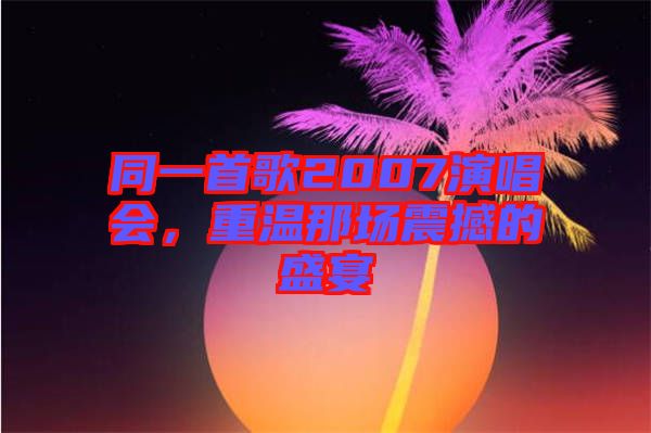 同一首歌2007演唱會，重溫那場震撼的盛宴