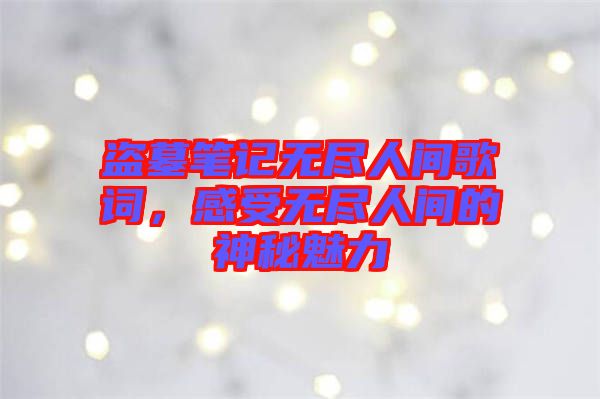 盜墓筆記無盡人間歌詞，感受無盡人間的神秘魅力