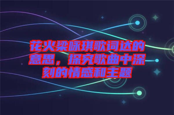 花火梁詠琪歌詞達(dá)的意思，探究歌曲中深刻的情感和主題