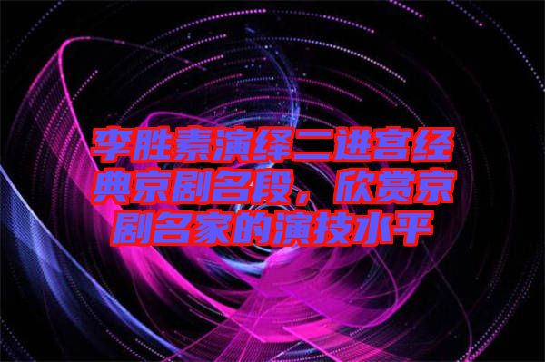 李勝素演繹二進(jìn)宮經(jīng)典京劇名段，欣賞京劇名家的演技水平