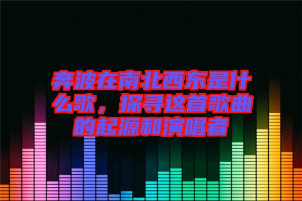 奔波在南北西東是什么歌，探尋這首歌曲的起源和演唱者