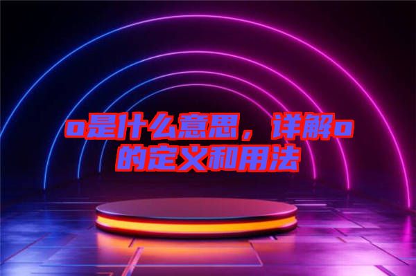 o是什么意思，詳解o的定義和用法