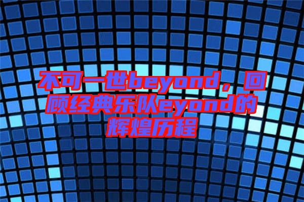 不可一世beyond，回顧經(jīng)典樂隊eyond的輝煌歷程
