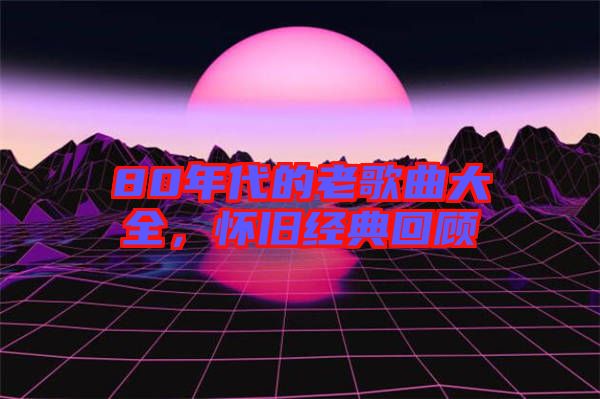 80年代的老歌曲大全，懷舊經(jīng)典回顧