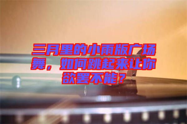 三月里的小雨版廣場(chǎng)舞，如何跳起來(lái)讓你欲罷不能？