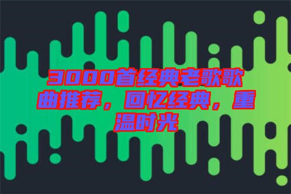 3000首經(jīng)典老歌歌曲推薦，回憶經(jīng)典，重溫時(shí)光