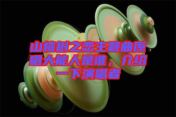 山楂樹之戀主題曲原唱大能人是誰，介紹一下演唱者
